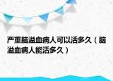 严重脑溢血病人可以活多久（脑溢血病人能活多久）