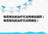 骨质增生的治疗方法有哪些西药（骨质增生的治疗方法有哪些）