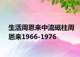 生活周恩来中流砥柱周恩来1966-1976