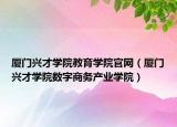 厦门兴才学院教育学院官网（厦门兴才学院数字商务产业学院）