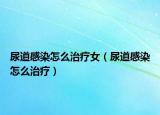 尿道感染怎么治疗女（尿道感染怎么治疗）
