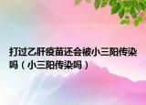 打过乙肝疫苗还会被小三阳传染吗（小三阳传染吗）