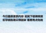 今日最新更新内容 居民下楼做核酸忘带钥匙用云梯回家 看着有点危险