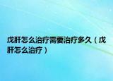 戊肝怎么治疗需要治疗多久（戊肝怎么治疗）