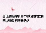 当日最新消息 哪个银行的贷款利率比较低 利率是多少
