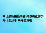 今日最新更新内容 吴卓羲张馨予为什么分手 来揭晓真相