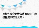 神经性皮炎吃什么药效果好（神经性皮炎吃什么药）