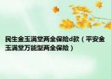 民生金玉满堂两全保险d款（平安金玉满堂万能型两全保险）