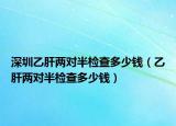 深圳乙肝两对半检查多少钱（乙肝两对半检查多少钱）