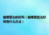 脑梗塞治的好吗（脑梗塞能治好吗有什么办法）