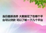当日最新消息 大数据花了在哪个平台可以贷款 可以了解一下几个平台