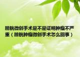 膀胱微创手术是不是证明肿瘤不严重（膀胱肿瘤微创手术怎么回事）