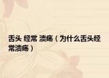 舌头 经常 溃疡（为什么舌头经常溃疡）