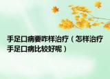 手足口病要咋样治疗（怎样治疗手足口病比较好呢）