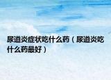 尿道炎症状吃什么药（尿道炎吃什么药最好）