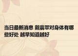 当日最新消息 戴翡翠对身体有哪些好处 越早知道越好