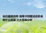 当日最新消息 信用卡到期没还款会有什么后果 三大后果分析