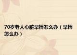 70岁老人心脏早搏怎么办（早搏怎么办）