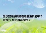 显示器连接线插在电脑主机的哪个位置?（显示器连接线）