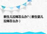 新生儿拉稀怎么办?（新生婴儿拉稀怎么办）