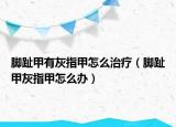 脚趾甲有灰指甲怎么治疗（脚趾甲灰指甲怎么办）