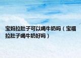 宝妈拉肚子可以喝牛奶吗（宝福拉肚子喝牛奶好吗）
