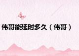 伟哥能延时多久（伟哥）