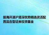 前海开源沪港深优势精选灵活配置混合型证券投资基金