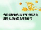 当日最新消息 50岁买社保还有用吗 社保的包含哪些作用