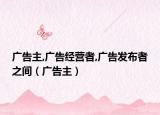 广告主,广告经营者,广告发布者之间（广告主）