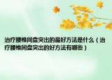 治疗腰椎间盘突出的最好方法是什么（治疗腰椎间盘突出的好方法有哪些）