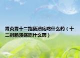 胃炎胃十二指肠溃疡吃什么药（十二指肠溃疡吃什么药）