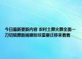 今日最新更新内容 农村土葬火葬全面一刀切殡葬新规哪些坟墓要迁移来看看
