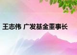 王志伟 广发基金董事长