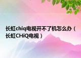 长虹chiq电视开不了机怎么办（长虹CHiQ电视）