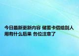 今日最新更新内容 储蓄卡借给别人用有什么后果 各位注意了