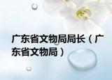 广东省文物局局长（广东省文物局）