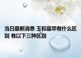 当日最新消息 玉和翡翠有什么区别 有以下三种区别