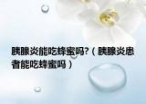 胰腺炎能吃蜂蜜吗?（胰腺炎患者能吃蜂蜜吗）