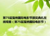 第75届戛纳国际电影节颁奖典礼在线观看（第75届戛纳国际电影节）