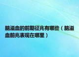 脑溢血的前期征兆有哪些（脑溢血前兆表现在哪里）