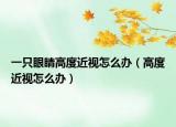一只眼睛高度近视怎么办（高度近视怎么办）