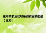 主司关节运动联系四肢百骸的是（主司）