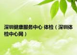 深圳健康服务中心 体检（深圳体检中心网）