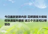 今日最新更新内容 花呗额度太低如何快速提升额度 这三个方法可以帮到你