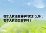 老年人食道会变窄吗吃什么药（老年人食道会变窄吗）