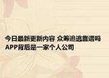 今日最新更新内容 众筹追逃靠谱吗 APP背后是一家个人公司