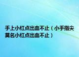 手上小红点出血不止（小手指尖莫名小红点出血不止）