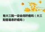 有大三阳一定会得肝癌吗（大三阳容易患肝癌吗）