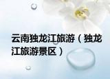 云南独龙江旅游（独龙江旅游景区）